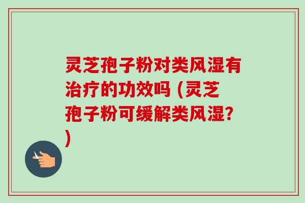 灵芝孢子粉对类风湿有的功效吗 (灵芝孢子粉可缓解类风湿?) 灵芝孢子粉对类风湿有的功效吗 (灵芝孢子粉可缓解类风湿?)