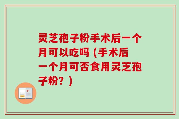 灵芝孢子粉手术后一个月可以吃吗 (手术后一个月可否食用灵芝孢子粉？)
