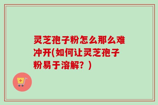 灵芝孢子粉怎么那么难冲开(如何让灵芝孢子粉易于溶解？)