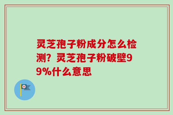 灵芝孢子粉成分怎么检测?灵芝孢子粉破壁99%什么意思 灵芝孢子粉成分怎么检测?灵芝孢子粉破壁99%什么意思