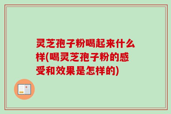 灵芝孢子粉喝起来什么样(喝灵芝孢子粉的感受和效果是怎样的) 灵芝孢子粉喝起来什么样(喝灵芝孢子粉的感受和效果是怎样的)