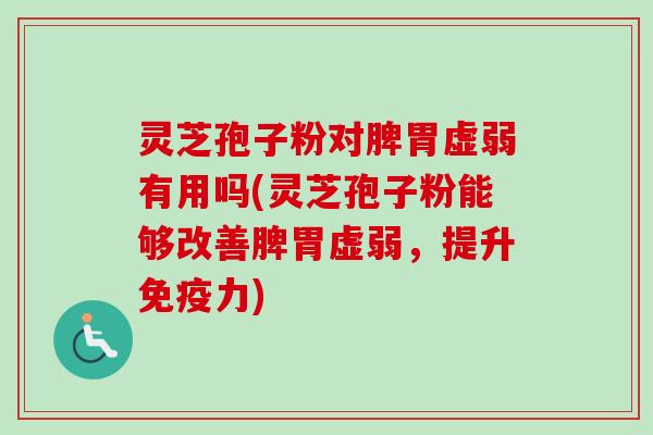 灵芝孢子粉对脾胃虚弱有用吗(灵芝孢子粉能够改善脾胃虚弱,提升免疫力) 灵芝孢子粉对脾胃虚弱有用吗(灵芝孢子粉能够改善脾胃虚弱,提升免疫力)