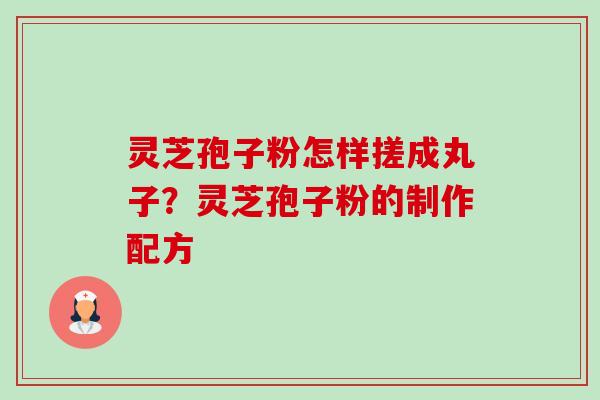 灵芝孢子粉怎样搓成丸子？灵芝孢子粉的制作配方