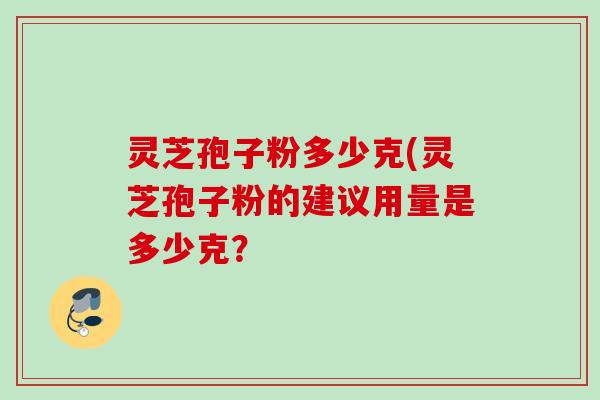 灵芝孢子粉多少克(灵芝孢子粉的建议用量是多少克? 灵芝孢子粉多少克(灵芝孢子粉的建议用量是多少克?