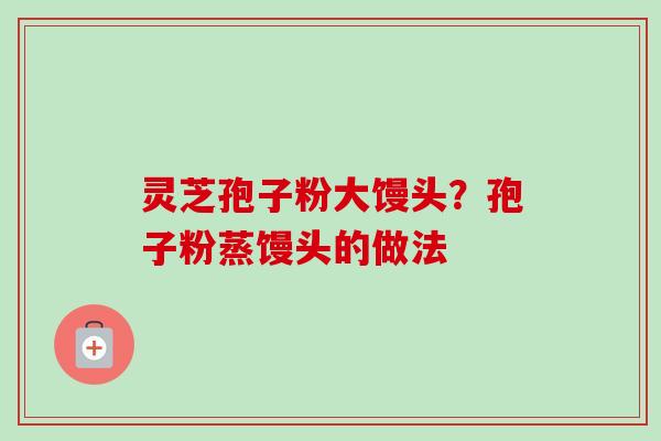 灵芝孢子粉大馒头?孢子粉蒸馒头的做法 灵芝孢子粉大馒头?孢子粉蒸馒头的做法