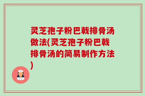 灵芝孢子粉巴戟排骨汤做法(灵芝孢子粉巴戟排骨汤的简易制作方法) 灵芝孢子粉巴戟排骨汤做法(灵芝孢子粉巴戟排骨汤的简易制作方法)