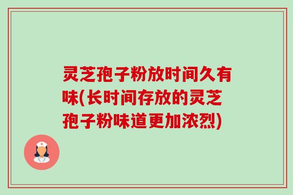 灵芝孢子粉放时间久有味(长时间存放的灵芝孢子粉味道更加浓烈) 灵芝孢子粉放时间久有味(长时间存放的灵芝孢子粉味道更加浓烈)