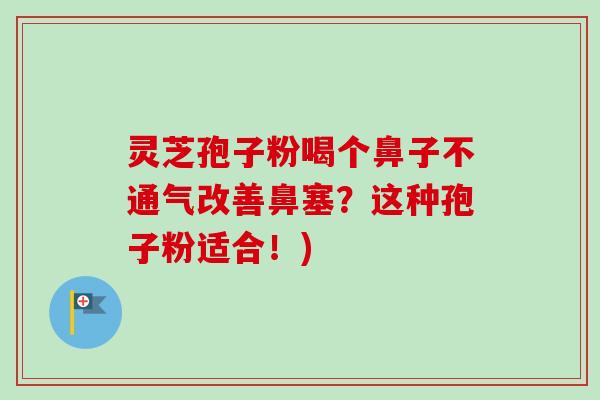 灵芝孢子粉喝个鼻子不通气改善鼻塞?这种孢子粉适合!) 灵芝孢子粉喝个鼻子不通气改善鼻塞?这种孢子粉适合!)