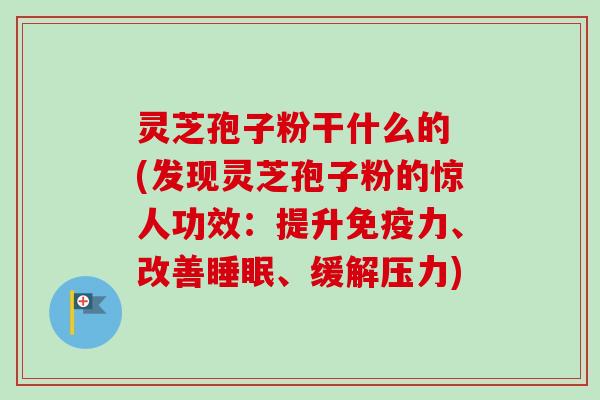 灵芝孢子粉干什么的 (发现灵芝孢子粉的惊人功效：提升免疫力、改善、缓解压力)