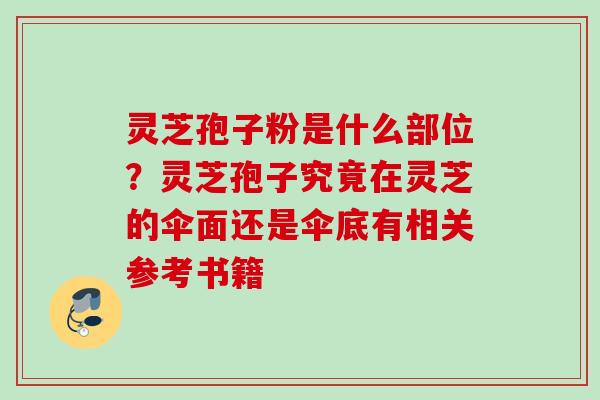 灵芝孢子粉是什么部位?灵芝孢子究竟在灵芝的伞面还是伞底有相关参考书籍 灵芝孢子粉是什么部位?灵芝孢子究竟在灵芝的伞面还是伞底有相关参考书籍