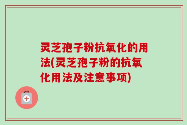 灵芝孢子粉的用法(灵芝孢子粉的用法及注意事项) 灵芝孢子粉的用法(灵芝孢子粉的用法及注意事项)