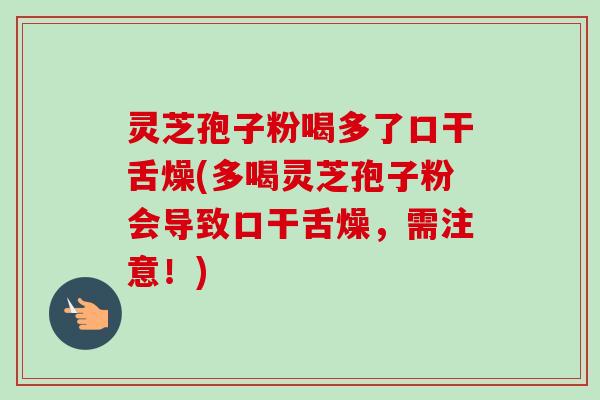 灵芝孢子粉喝多了口干舌燥(多喝灵芝孢子粉会导致口干舌燥，需注意！)