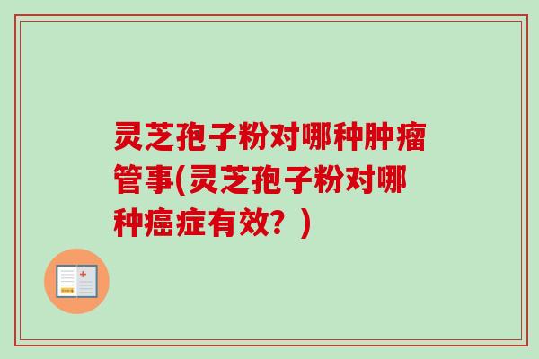 灵芝孢子粉对哪种管事(灵芝孢子粉对哪种症有效?) 灵芝孢子粉对哪种管事(灵芝孢子粉对哪种症有效?)