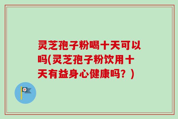灵芝孢子粉喝十天可以吗(灵芝孢子粉饮用十天有益身心健康吗?) 灵芝孢子粉喝十天可以吗(灵芝孢子粉饮用十天有益身心健康吗?)