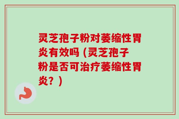 灵芝孢子粉对萎缩性有效吗 (灵芝孢子粉是否可萎缩性?) 灵芝孢子粉对萎缩性有效吗 (灵芝孢子粉是否可萎缩性?)
