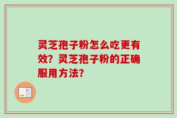 灵芝孢子粉怎么吃更有效?灵芝孢子粉的正确服用方法? 灵芝孢子粉怎么吃更有效?灵芝孢子粉的正确服用方法?