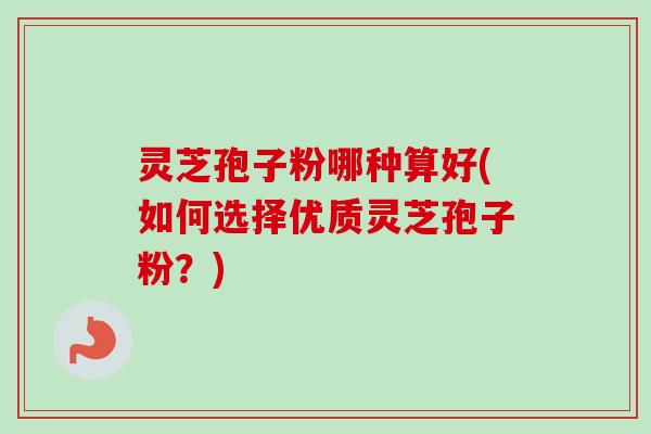 灵芝孢子粉哪种算好(如何选择优质灵芝孢子粉?) 灵芝孢子粉哪种算好(如何选择优质灵芝孢子粉?)