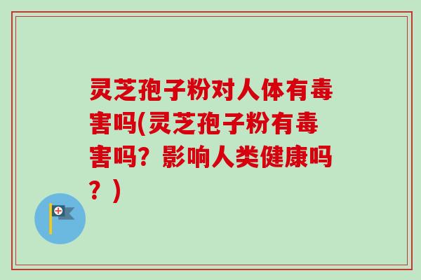 灵芝孢子粉对人体有毒害吗(灵芝孢子粉有毒害吗?影响人类健康吗?) 灵芝孢子粉对人体有毒害吗(灵芝孢子粉有毒害吗?影响人类健康吗?)