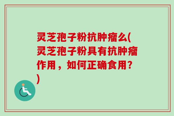 灵芝孢子粉抗么(灵芝孢子粉具有抗作用，如何正确食用？)