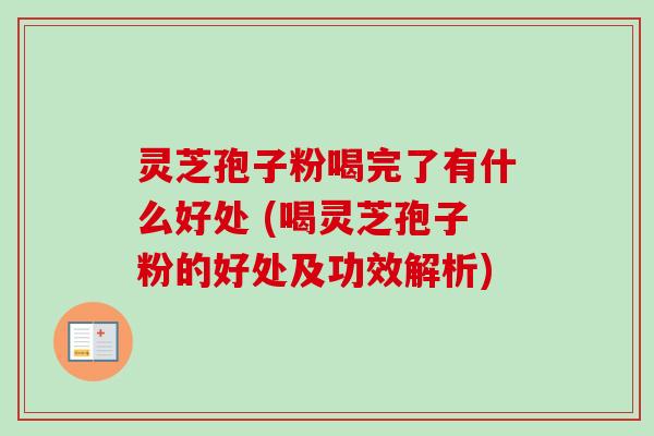 灵芝孢子粉喝完了有什么好处 (喝灵芝孢子粉的好处及功效解析)