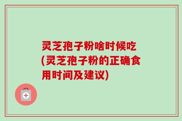 灵芝孢子粉啥时候吃 (灵芝孢子粉的正确食用时间及建议)