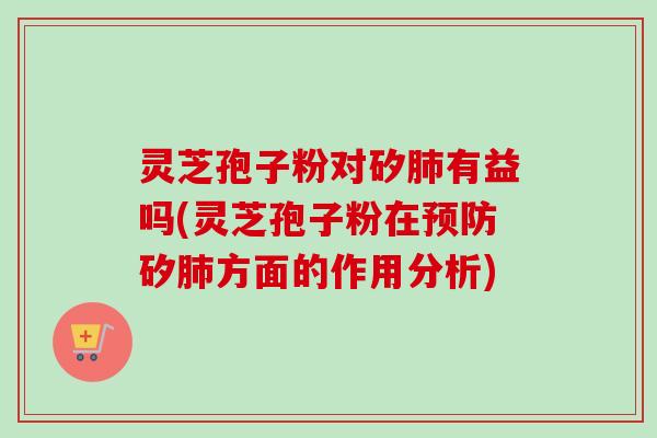 灵芝孢子粉对矽有益吗(灵芝孢子粉在矽方面的作用分析) 灵芝孢子粉对矽有益吗(灵芝孢子粉在矽方面的作用分析)