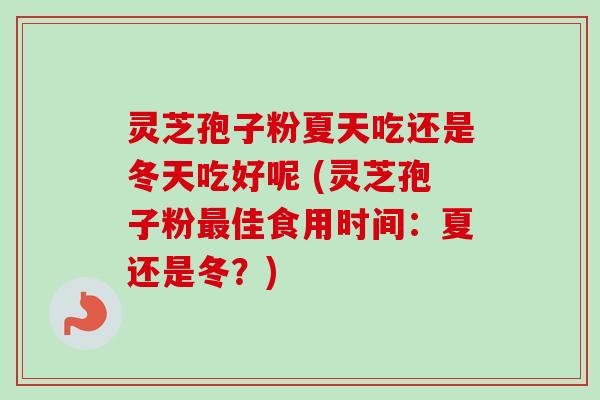 灵芝孢子粉夏天吃还是冬天吃好呢 (灵芝孢子粉佳食用时间：夏还是冬？)