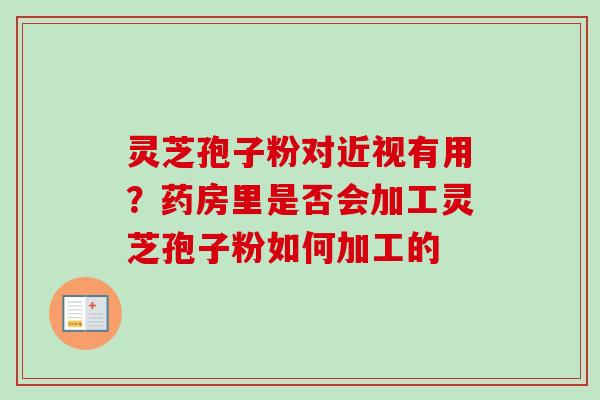 灵芝孢子粉对近视有用？药房里是否会加工灵芝孢子粉如何加工的