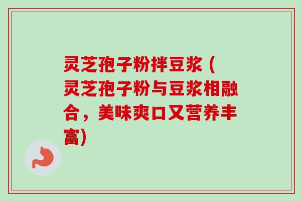 灵芝孢子粉拌豆浆 (灵芝孢子粉与豆浆相融合,美味爽口又营养丰富) 灵芝孢子粉拌豆浆 (灵芝孢子粉与豆浆相融合,美味爽口又营养丰富)