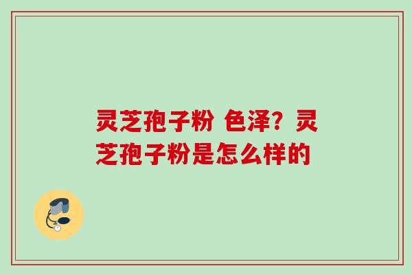 灵芝孢子粉 色泽?灵芝孢子粉是怎么样的 灵芝孢子粉 色泽?灵芝孢子粉是怎么样的