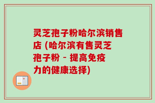 灵芝孢子粉哈尔滨销售店 (哈尔滨有售灵芝孢子粉 - 提高免疫力的健康选择) 灵芝孢子粉哈尔滨销售店 (哈尔滨有售灵芝孢子粉 - 提高免疫力的健康选择)