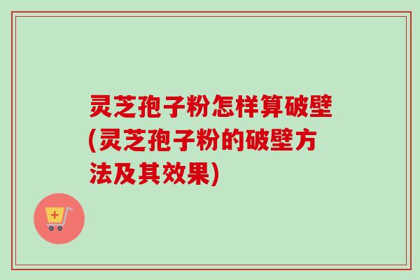 灵芝孢子粉怎样算破壁(灵芝孢子粉的破壁方法及其效果) 灵芝孢子粉怎样算破壁(灵芝孢子粉的破壁方法及其效果)