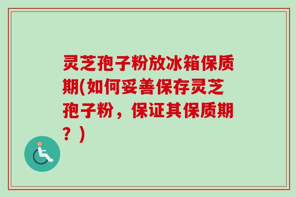 灵芝孢子粉放冰箱保质期(如何妥善保存灵芝孢子粉,保证其保质期?) 灵芝孢子粉放冰箱保质期(如何妥善保存灵芝孢子粉,保证其保质期?)