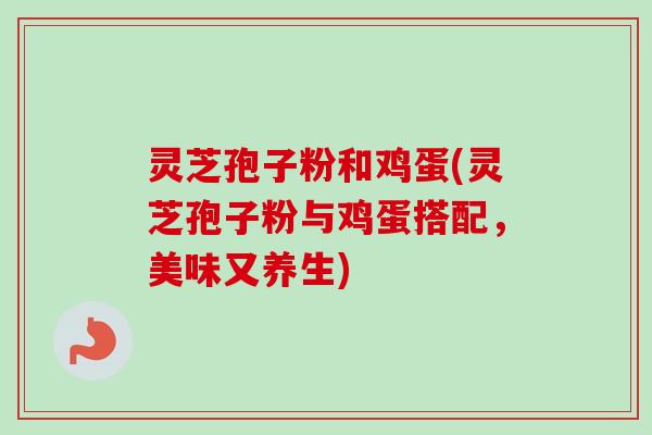 灵芝孢子粉和鸡蛋(灵芝孢子粉与鸡蛋搭配,美味又养生) 灵芝孢子粉和鸡蛋(灵芝孢子粉与鸡蛋搭配,美味又养生)
