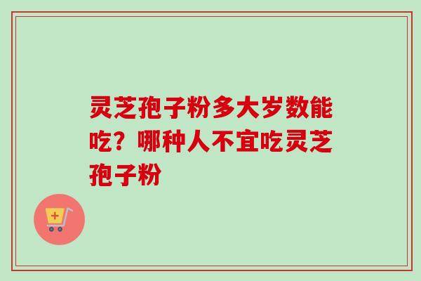 灵芝孢子粉多大岁数能吃？哪种人不宜吃灵芝孢子粉