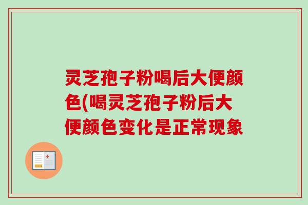 灵芝孢子粉喝后大便颜色(喝灵芝孢子粉后大便颜色变化是正常现象 灵芝孢子粉喝后大便颜色(喝灵芝孢子粉后大便颜色变化是正常现象