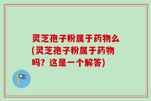灵芝孢子粉属于么(灵芝孢子粉属于吗?这是一个解答) 灵芝孢子粉属于么(灵芝孢子粉属于吗?这是一个解答)