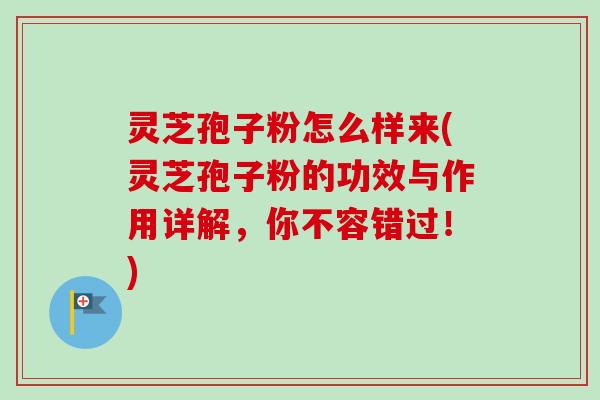 灵芝孢子粉怎么样来(灵芝孢子粉的功效与作用详解，你不容错过！)