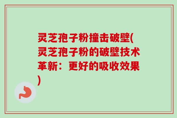 灵芝孢子粉撞击破壁(灵芝孢子粉的破壁技术革新:更好的吸收效果) 灵芝孢子粉撞击破壁(灵芝孢子粉的破壁技术革新:更好的吸收效果)