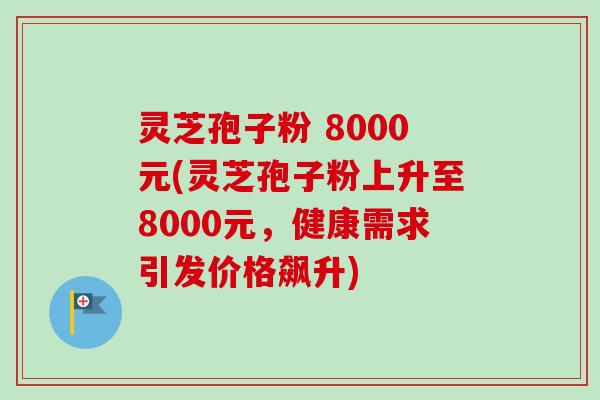 灵芝孢子粉 8000元(灵芝孢子粉上升至8000元，健康需求引发价格飙升)