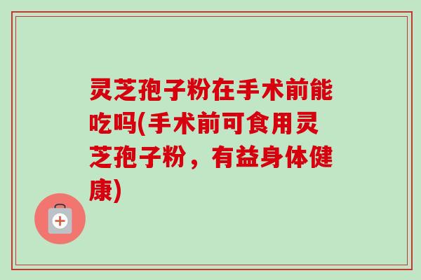 灵芝孢子粉在手术前能吃吗(手术前可食用灵芝孢子粉,有益身体健康) 灵芝孢子粉在手术前能吃吗(手术前可食用灵芝孢子粉,有益身体健康)