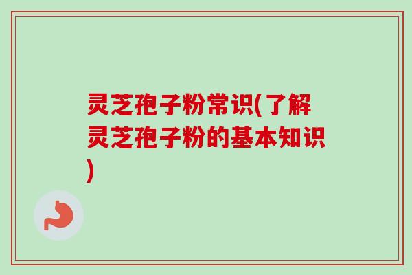 灵芝孢子粉常识(了解灵芝孢子粉的基本知识)