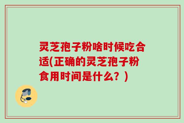 灵芝孢子粉啥时候吃合适(正确的灵芝孢子粉食用时间是什么?) 灵芝孢子粉啥时候吃合适(正确的灵芝孢子粉食用时间是什么?)