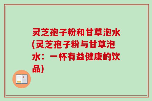 灵芝孢子粉和甘草泡水(灵芝孢子粉与甘草泡水:一杯有益健康的饮品) 灵芝孢子粉和甘草泡水(灵芝孢子粉与甘草泡水:一杯有益健康的饮品)