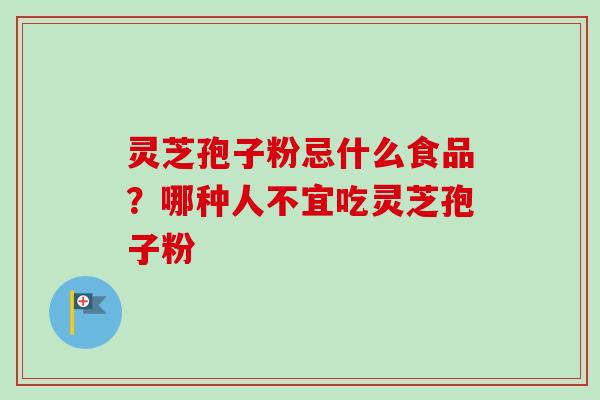 灵芝孢子粉忌什么食品？哪种人不宜吃灵芝孢子粉