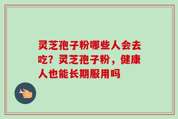 灵芝孢子粉哪些人会去吃？灵芝孢子粉，健康人也能长期服用吗