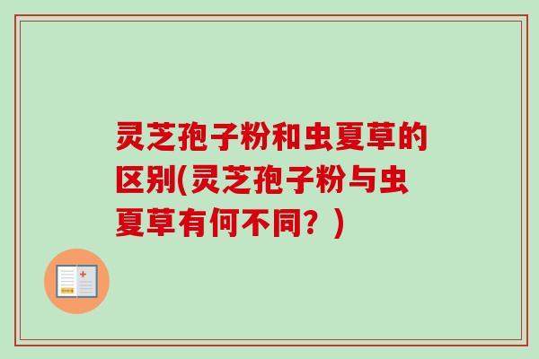 灵芝孢子粉和虫夏草的区别(灵芝孢子粉与虫夏草有何不同?) 灵芝孢子粉和虫夏草的区别(灵芝孢子粉与虫夏草有何不同?)