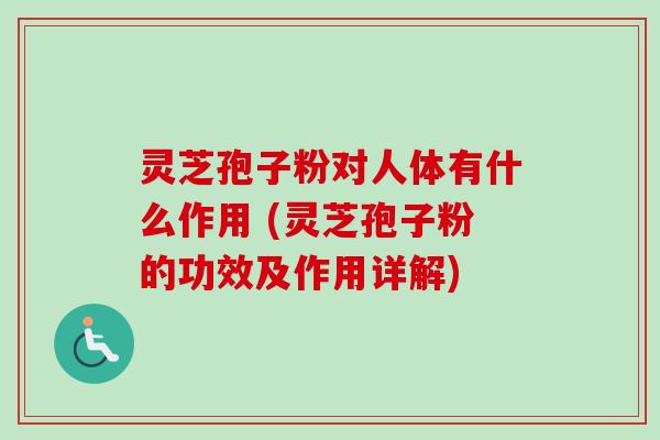 灵芝孢子粉对人体有什么作用 (灵芝孢子粉的功效及作用详解) 灵芝孢子粉对人体有什么作用 (灵芝孢子粉的功效及作用详解)