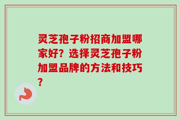 灵芝孢子粉招商加盟哪家好?选择灵芝孢子粉加盟品牌的方法和技巧? 灵芝孢子粉招商加盟哪家好?选择灵芝孢子粉加盟品牌的方法和技巧?