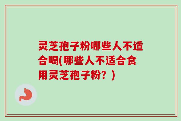 灵芝孢子粉哪些人不适合喝(哪些人不适合食用灵芝孢子粉?) 灵芝孢子粉哪些人不适合喝(哪些人不适合食用灵芝孢子粉?)